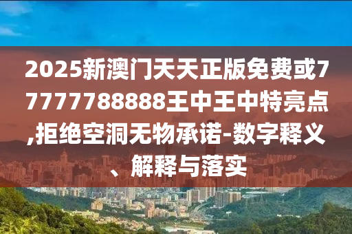 2025新澳門天天正版免費或77777788888王中王中特亮點,拒絕空洞無物承諾-數字釋義、解釋與落實